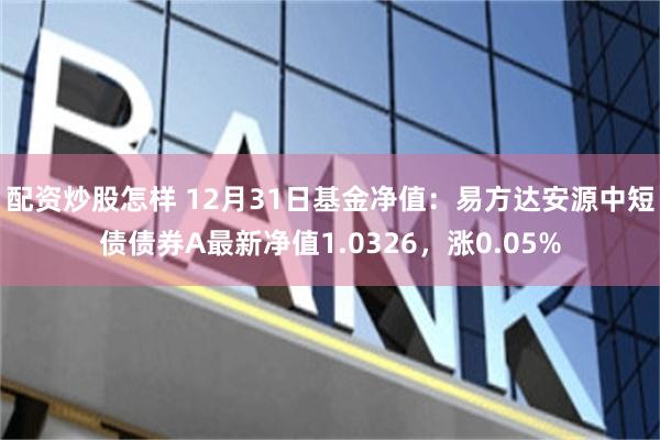 配资炒股怎样 12月31日基金净值：易方达安源中短债债券A最新净值1.0326，涨0.05%