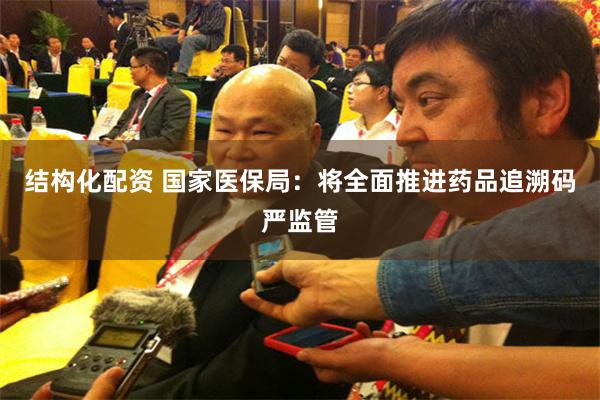 结构化配资 国家医保局：将全面推进药品追溯码严监管