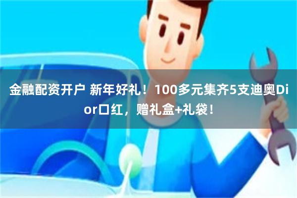 金融配资开户 新年好礼！100多元集齐5支迪奥Dior口红，赠礼盒+礼袋！