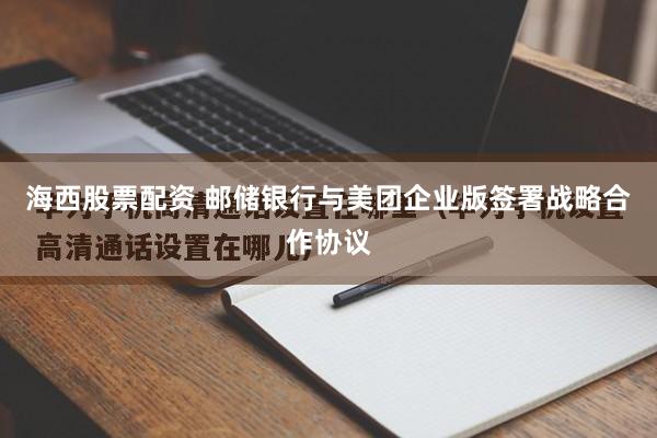海西股票配资 邮储银行与美团企业版签署战略合作协议