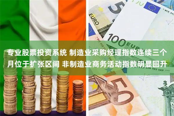 专业股票投资系统 制造业采购经理指数连续三个月位于扩张区间 非制造业商务活动指数明显回升