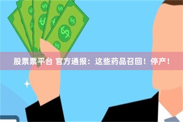 股票票平台 官方通报：这些药品召回！停产！