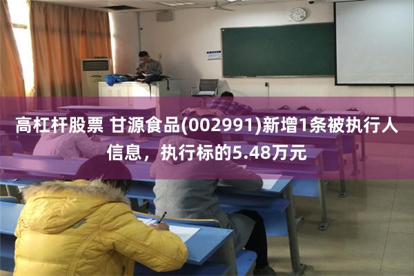 高杠杆股票 甘源食品(002991)新增1条被执行人信息，执行标的5.48万元