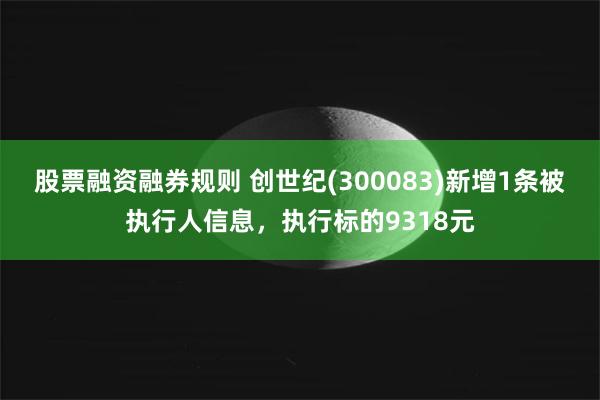 股票融资融券规则 创世纪(300083)新增1条被执行人信息，执行标的9318元