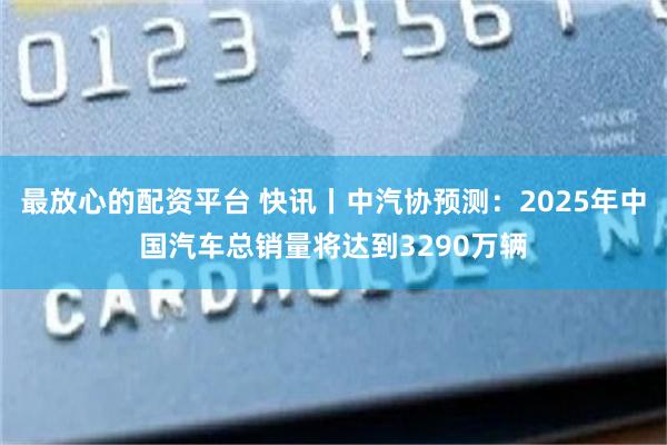 最放心的配资平台 快讯丨中汽协预测：2025年中国汽车总销量将达到3290万辆