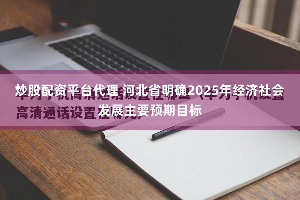 炒股配资平台代理 河北省明确2025年经济社会发展主要预期目标
