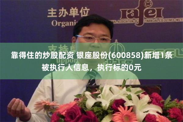 靠得住的炒股配资 银座股份(600858)新增1条被执行人信息，执行标的0元