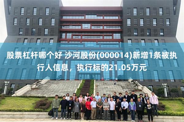 股票杠杆哪个好 沙河股份(000014)新增1条被执行人信息，执行标的21.05万元