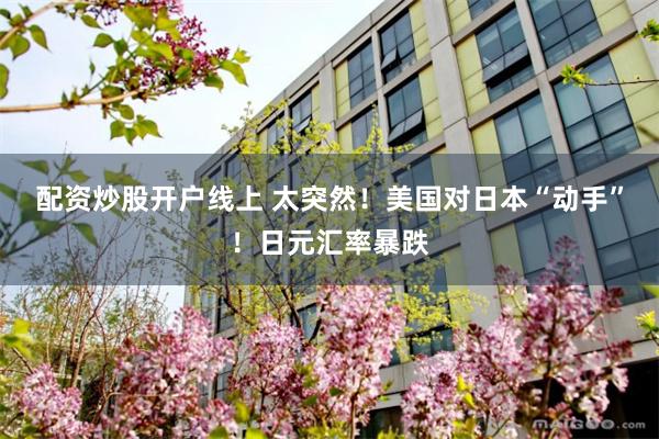 配资炒股开户线上 太突然！美国对日本“动手”！日元汇率暴跌