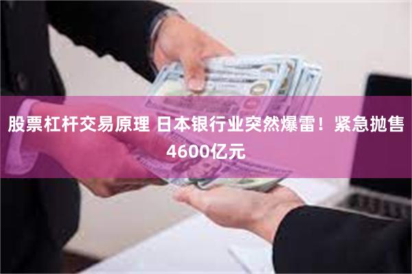 股票杠杆交易原理 日本银行业突然爆雷！紧急抛售4600亿元