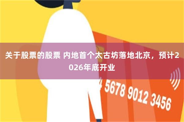 关于股票的股票 内地首个太古坊落地北京，预计2026年底开业