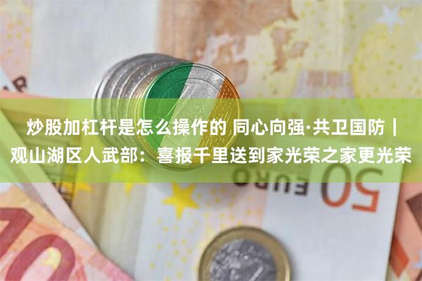 炒股加杠杆是怎么操作的 同心向强·共卫国防｜观山湖区人武部：喜报千里送到家光荣之家更光荣