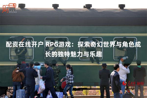 配资在线开户 RPG游戏：探索奇幻世界与角色成长的独特魅力与乐趣