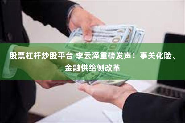 股票杠杆炒股平台 李云泽重磅发声！事关化险、金融供给侧改革