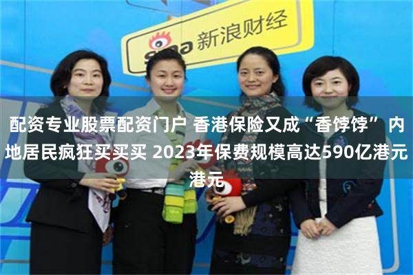 配资专业股票配资门户 香港保险又成“香饽饽” 内地居民疯狂买买买 2023年保费规模高达590亿港元