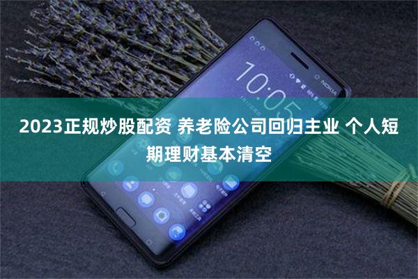 2023正规炒股配资 养老险公司回归主业 个人短期理财基本清空