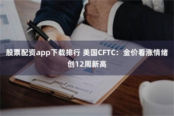股票配资app下载排行 美国CFTC：金价看涨情绪创12周新高