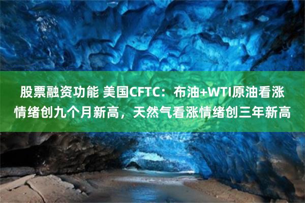 股票融资功能 美国CFTC：布油+WTI原油看涨情绪创九个月新高，天然气看涨情绪创三年新高