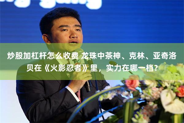 炒股加杠杆怎么收费 龙珠中茶神、克林、亚奇洛贝在《火影忍者》里，实力在哪一档？