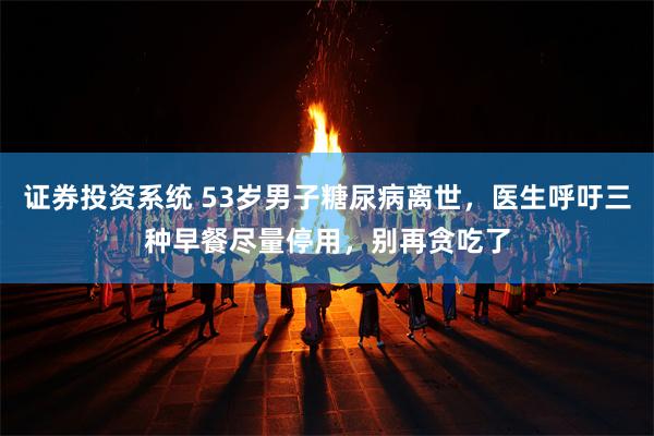 证券投资系统 53岁男子糖尿病离世，医生呼吁三种早餐尽量停用，别再贪吃了
