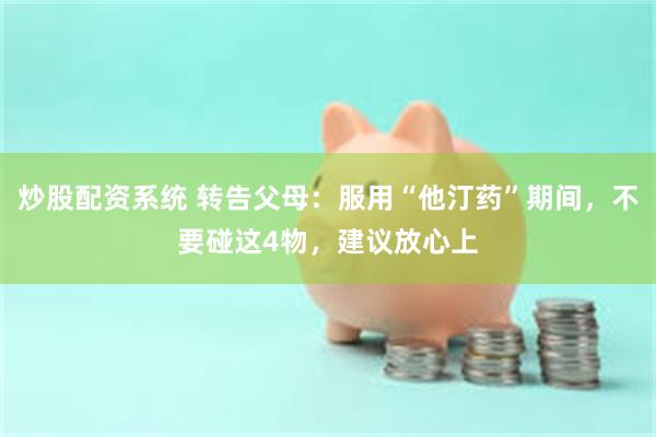 炒股配资系统 转告父母：服用“他汀药”期间，不要碰这4物，建议放心上