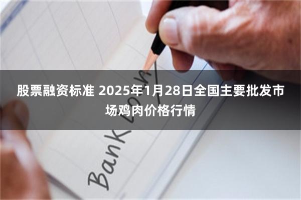 股票融资标准 2025年1月28日全国主要批发市场鸡肉价格行情