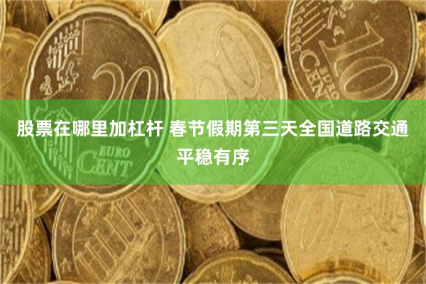 股票在哪里加杠杆 春节假期第三天全国道路交通平稳有序