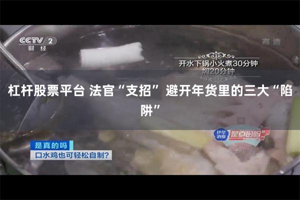 杠杆股票平台 法官“支招” 避开年货里的三大“陷阱”