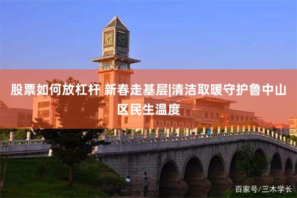 股票如何放杠杆 新春走基层|清洁取暖守护鲁中山区民生温度