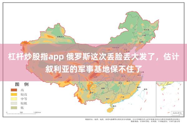 杠杆炒股指app 俄罗斯这次丢脸丢大发了，估计叙利亚的军事基地保不住了