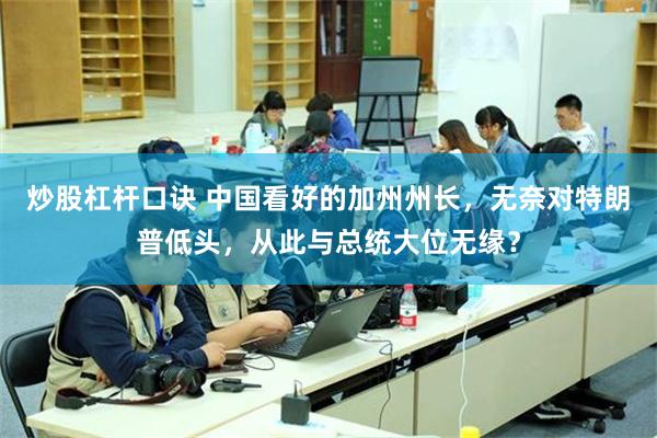 炒股杠杆口诀 中国看好的加州州长，无奈对特朗普低头，从此与总统大位无缘？