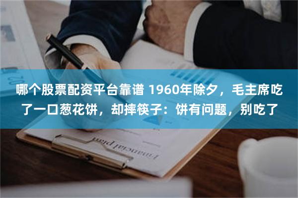 哪个股票配资平台靠谱 1960年除夕，毛主席吃了一口葱花饼，却摔筷子：饼有问题，别吃了