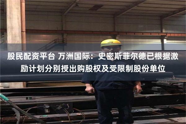 股民配资平台 万洲国际：史密斯菲尔德已根据激励计划分别授出购股权及受限制股份单位