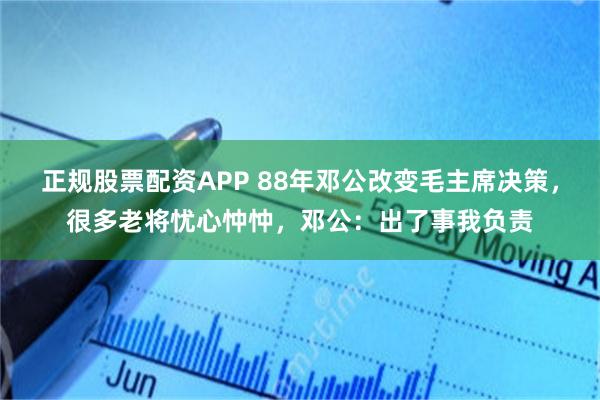 正规股票配资APP 88年邓公改变毛主席决策，很多老将忧心忡忡，邓公：出了事我负责