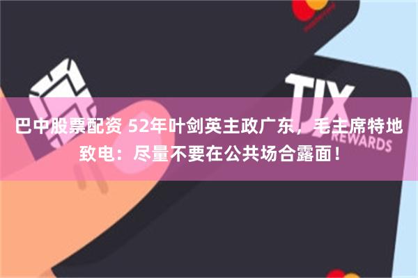 巴中股票配资 52年叶剑英主政广东，毛主席特地致电：尽量不要在公共场合露面！