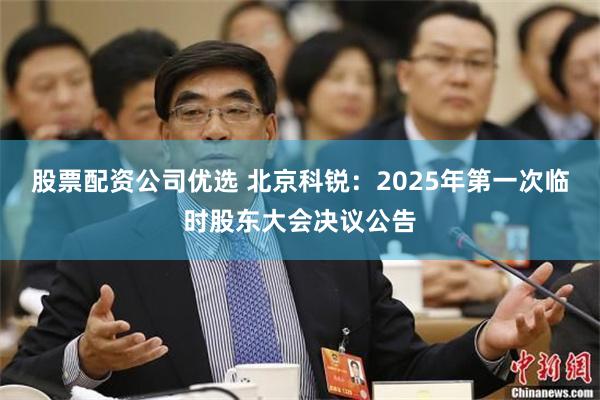 股票配资公司优选 北京科锐：2025年第一次临时股东大会决议公告