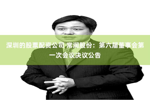 深圳的股票配资公司 常润股份：第六届董事会第一次会议决议公告