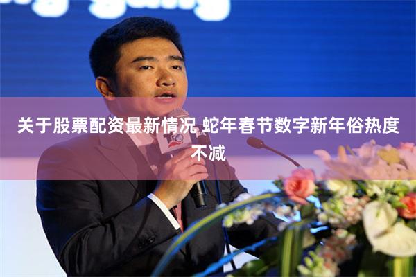 关于股票配资最新情况 蛇年春节数字新年俗热度不减