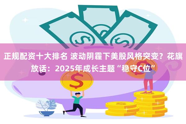 正规配资十大排名 波动阴霾下美股风格突变？花旗放话：2025年成长主题“稳守C位”