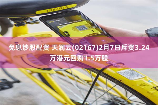 免息炒股配资 天润云(02167)2月7日斥资3.24万港元回购1.5万股