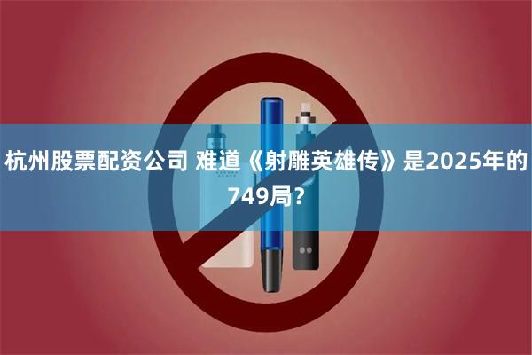 杭州股票配资公司 难道《射雕英雄传》是2025年的749局？