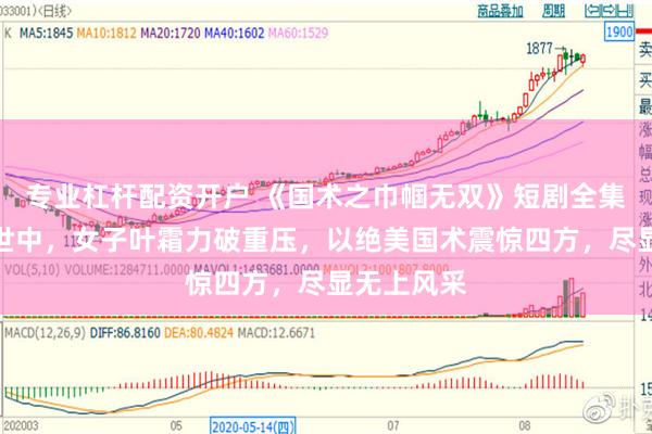 专业杠杆配资开户 《国术之巾帼无双》短剧全集：民国乱世中，女子叶霜力破重压，以绝美国术震惊四方，尽显无上风采