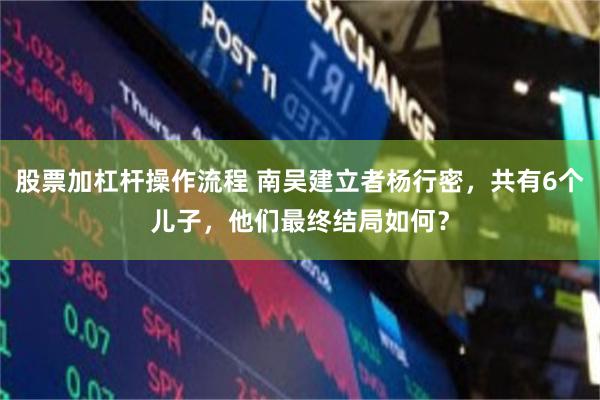 股票加杠杆操作流程 南吴建立者杨行密，共有6个儿子，他们最终结局如何？