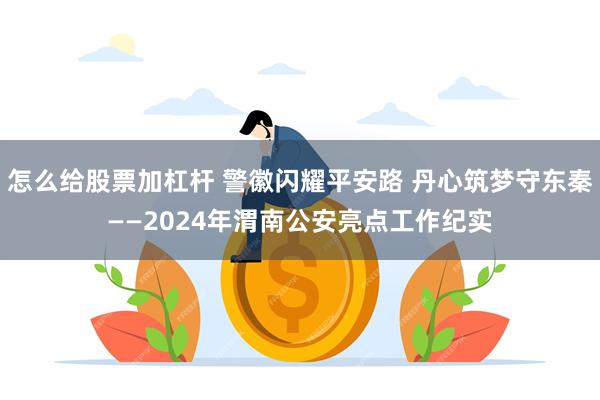 怎么给股票加杠杆 警徽闪耀平安路 丹心筑梦守东秦——2024年渭南公安亮点工作纪实