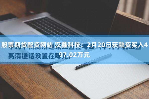 股票期货配资网站 汉鑫科技：2月20日获融资买入497.02万元