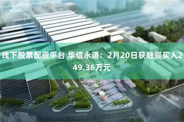 线下股票配资平台 华信永道：2月20日获融资买入249.36万元