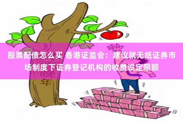 股票配债怎么买 香港证监会：建议就无纸证券市场制度下证券登记机构的收费设定限额