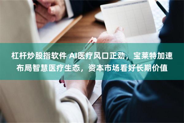 杠杆炒股指软件 AI医疗风口正劲，宝莱特加速布局智慧医疗生态，资本市场看好长期价值