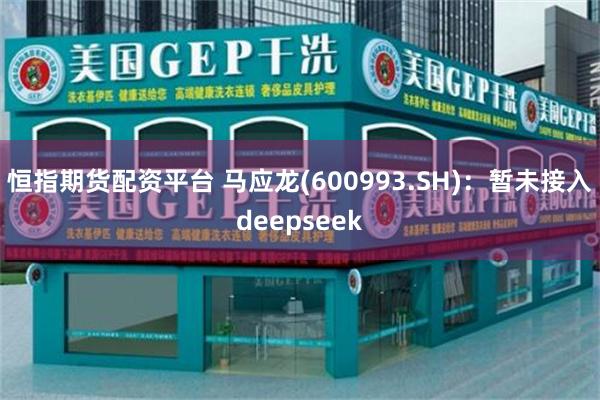 恒指期货配资平台 马应龙(600993.SH)：暂未接入deepseek