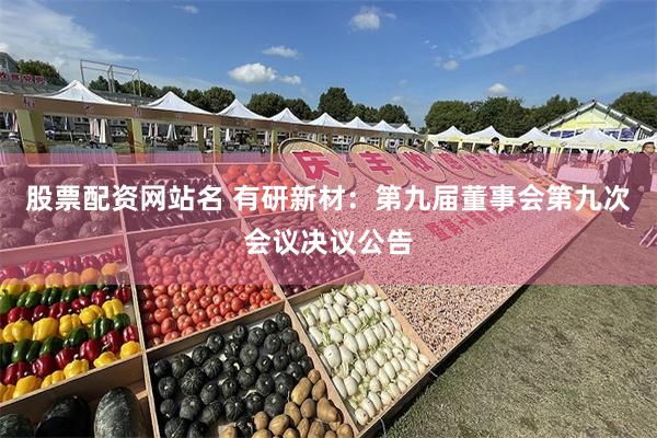 股票配资网站名 有研新材：第九届董事会第九次会议决议公告